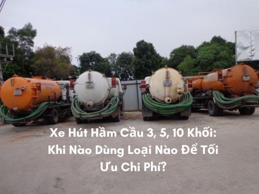 Xe Hút Hầm Cầu 3, 5, 10 Khối: Khi Nào Dùng Loại Nào Để Tối Ưu Chi Phí?